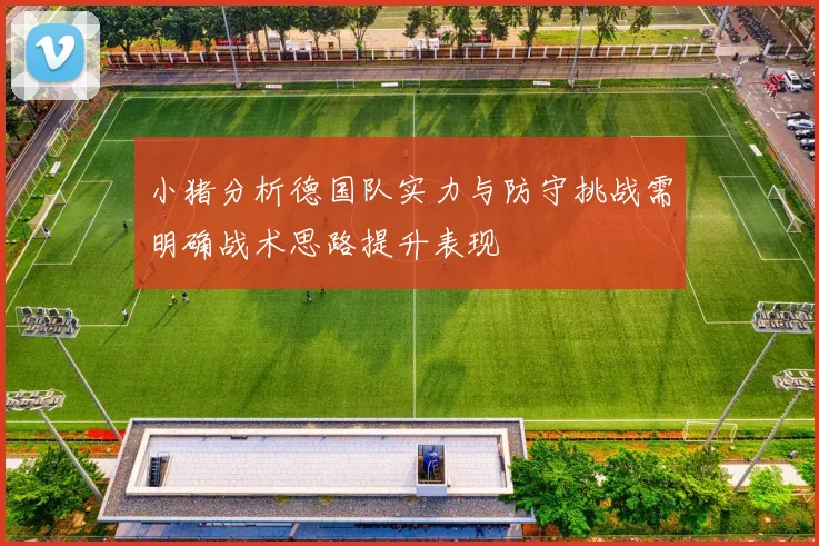 小猪分析德国队实力与防守挑战需明确战术思路提升表现
