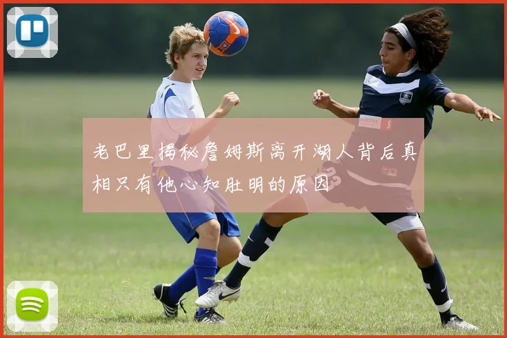 老巴里揭秘詹姆斯离开湖人背后真相只有他心知肚明的原因