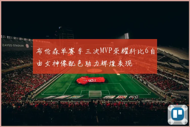 布伦森单赛季三次MVP荣耀科比6自由女神像配色助力辉煌表现