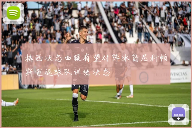 梅西状态回暖有望对阵冰岛尼科帕斯重返球队训练状态