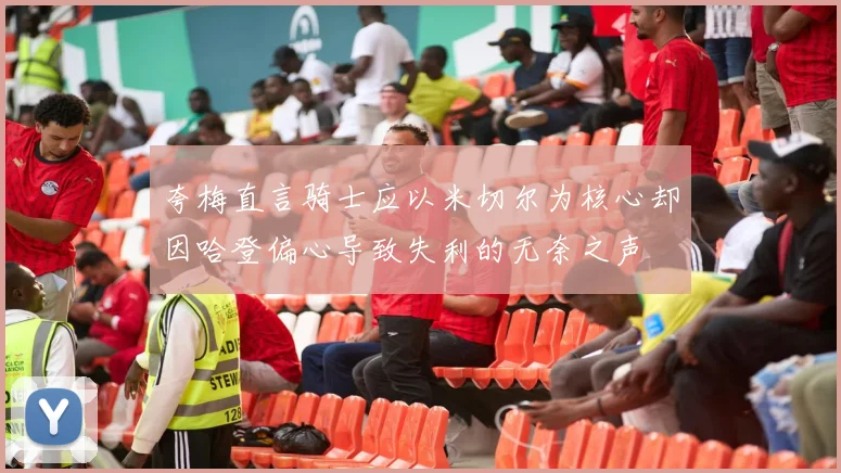 夸梅直言骑士应以米切尔为核心却因哈登偏心导致失利的无奈之声