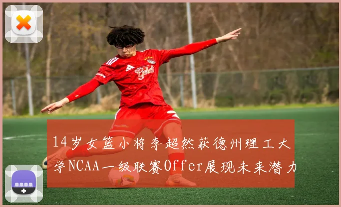14岁女篮小将李超然获德州理工大学NCAA一级联赛Offer展现未来潜力