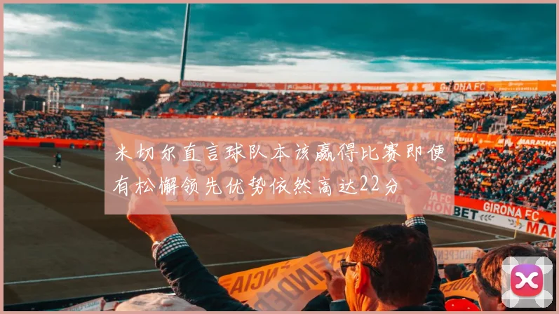 米切尔直言球队本该赢得比赛即便有松懈领先优势依然高达22分