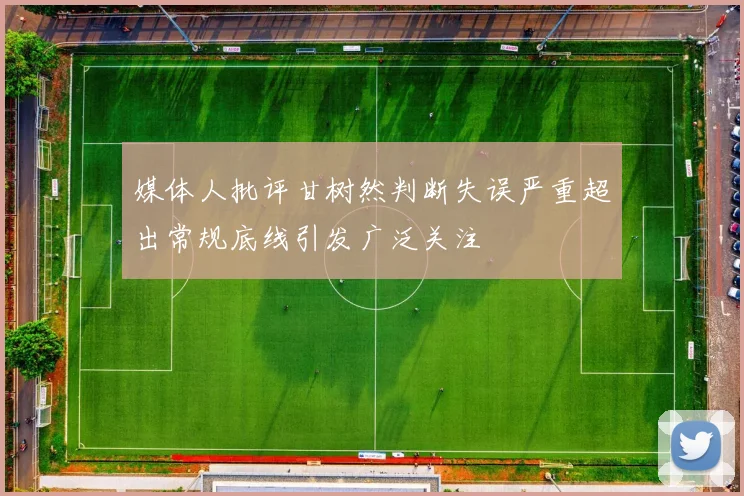 媒体人批评甘树然判断失误严重超出常规底线引发广泛关注