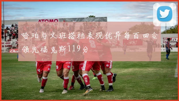 哈珀与文班搭档表现优异每百回合领先福克斯119分