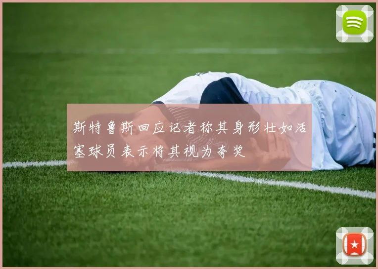 斯特鲁斯回应记者称其身形壮如活塞球员表示将其视为夸奖