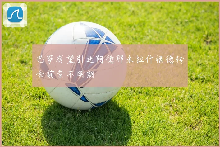 巴萨有望引进阿德耶米拉什福德转会前景不明朗