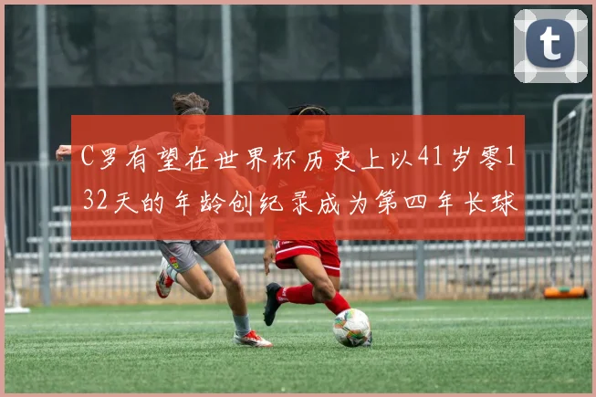 C罗有望在世界杯历史上以41岁零132天的年龄创纪录成为第四年长球员