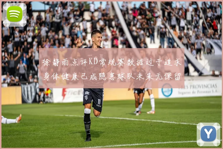 徐静雨点评KD常规赛数据过于追求身体健康已成隐患球队未来无保留意义
