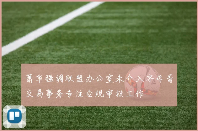 萧华强调联盟办公室未介入字母哥交易事务专注合规审核工作