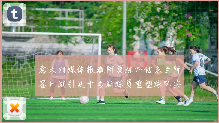 意大利媒体报道阿莫林评估米兰阵容计划引进十名新球员重塑球队实力